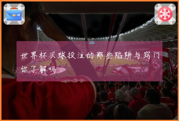 世界杯买球投注的那些陷阱与窍门你了解吗