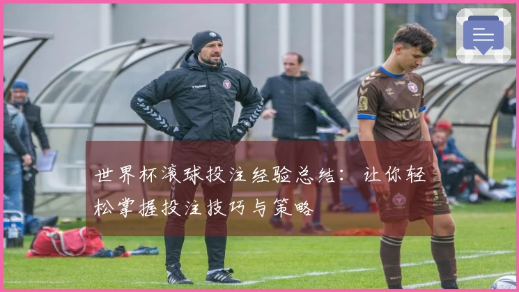 世界杯滚球投注经验总结：让你轻松掌握投注技巧与策略