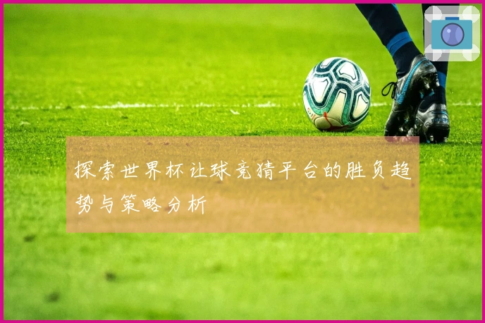探索世界杯让球竞猜平台的胜负趋势与策略分析