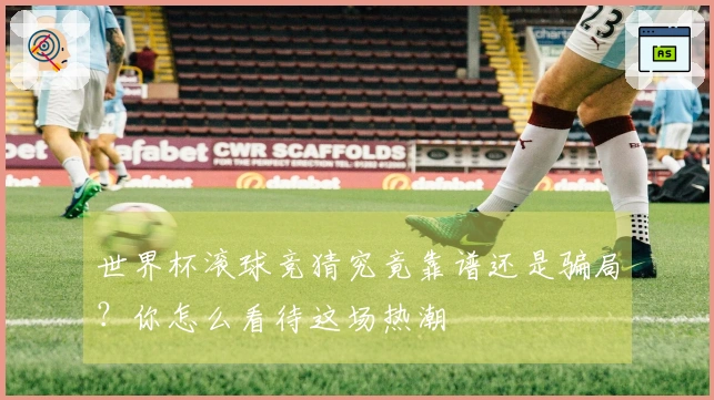 世界杯滚球竞猜究竟靠谱还是骗局？你怎么看待这场热潮