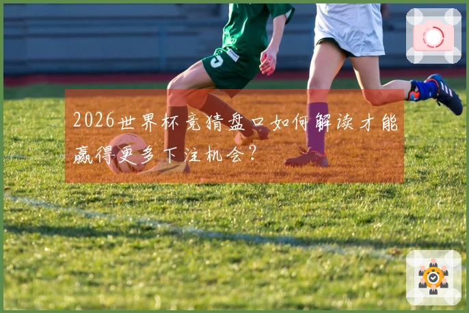 2026世界杯竞猜盘口如何解读才能赢得更多下注机会？