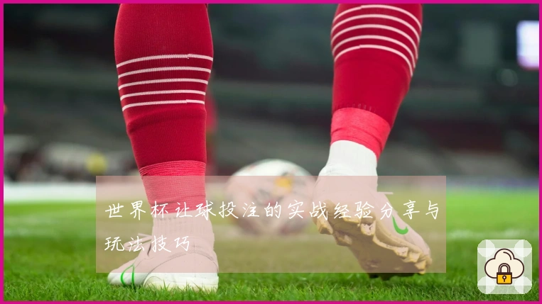 世界杯让球投注的实战经验分享与玩法技巧