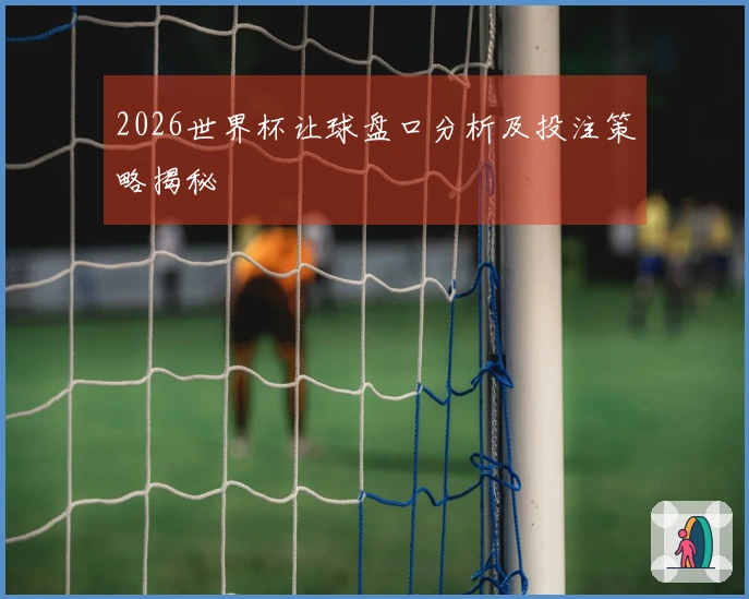 2026世界杯让球盘口分析及投注策略揭秘