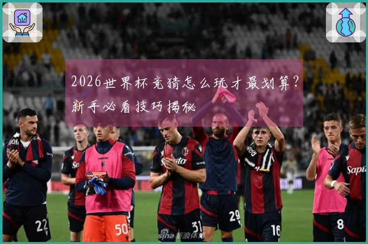 2026世界杯竞猜怎么玩才最划算？新手必看技巧揭秘