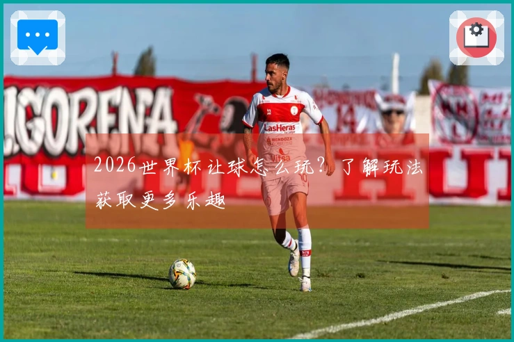 2026世界杯让球怎么玩？了解玩法获取更多乐趣