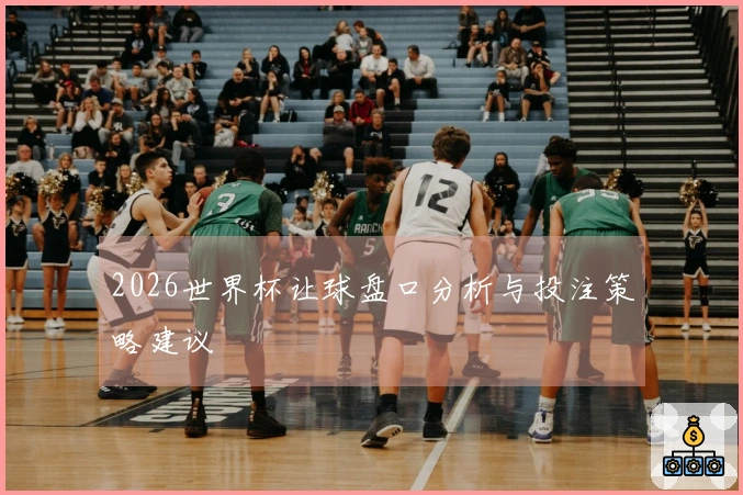 2026世界杯让球盘口分析与投注策略建议
