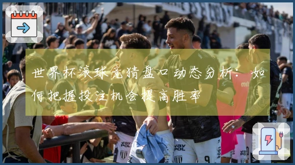 世界杯滚球竞猜盘口动态分析：如何把握投注机会提高胜率