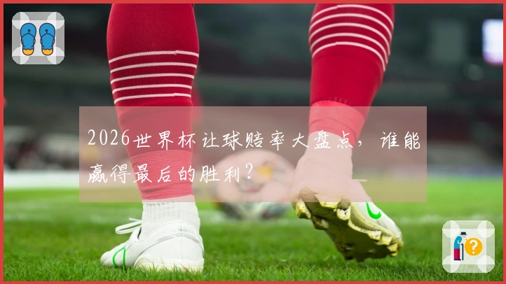 2026世界杯让球赔率大盘点，谁能赢得最后的胜利？