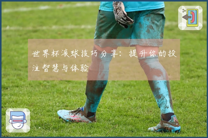 世界杯滚球技巧分享：提升你的投注智慧与体验