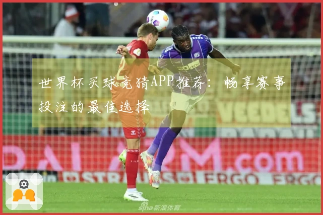 世界杯买球竞猜APP推荐：畅享赛事投注的最佳选择