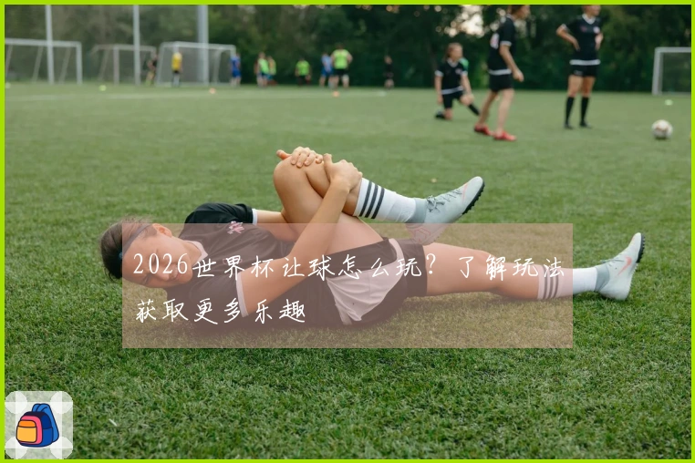 2026世界杯让球怎么玩？了解玩法获取更多乐趣