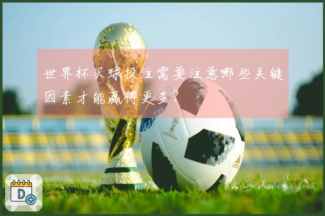 世界杯买球投注需要注意哪些关键因素才能赢得更多?