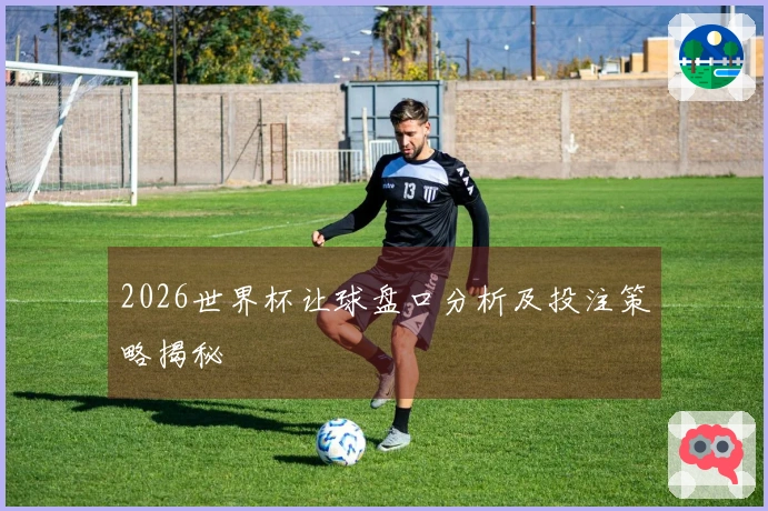 2026世界杯让球盘口分析及投注策略揭秘