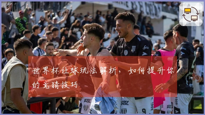 世界杯让球玩法解析，如何提升你的竞猜技巧