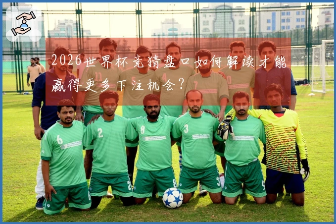 2026世界杯竞猜盘口如何解读才能赢得更多下注机会？