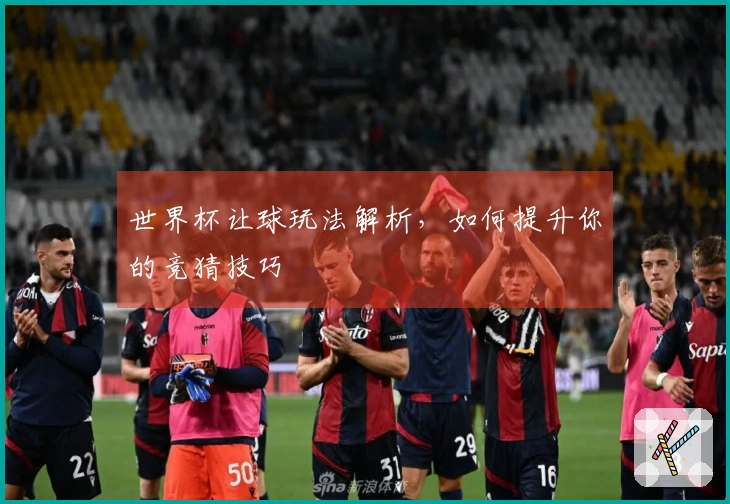 世界杯让球玩法解析，如何提升你的竞猜技巧
