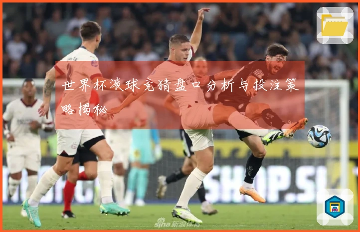 世界杯滚球竞猜盘口分析与投注策略揭秘