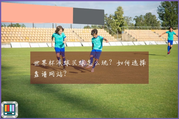 世界杯滚球买球怎么玩？如何选择靠谱网站？