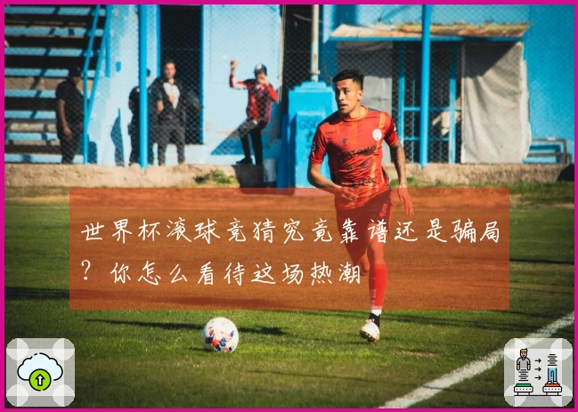 世界杯滚球竞猜究竟靠谱还是骗局？你怎么看待这场热潮