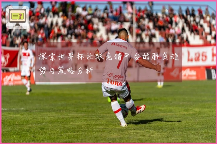 探索世界杯让球竞猜平台的胜负趋势与策略分析