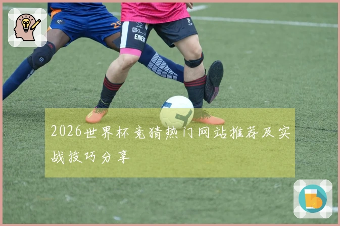 2026世界杯竞猜热门网站推荐及实战技巧分享