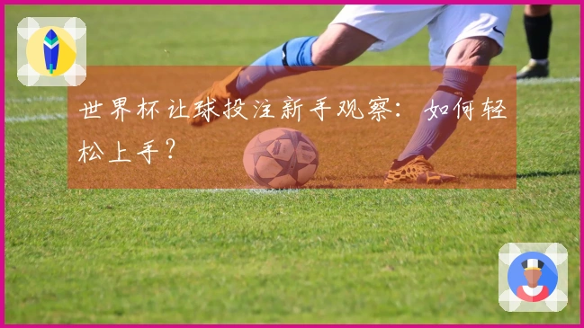 世界杯让球投注新手观察：如何轻松上手？