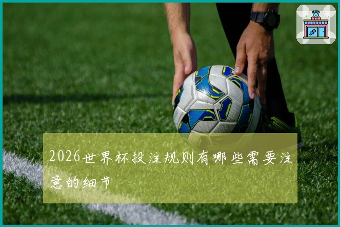 2026世界杯投注规则有哪些需要注意的细节