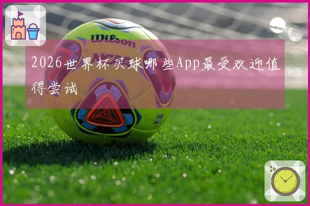 2026世界杯买球哪些App最受欢迎值得尝试